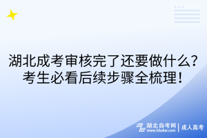湖北成考審核完了還要做什么？考生必看后續(xù)步驟全梳理！