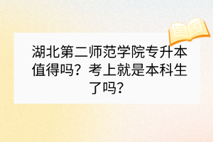 湖北第二師范學(xué)院專(zhuān)升本值得嗎？考上就是本科生了嗎？