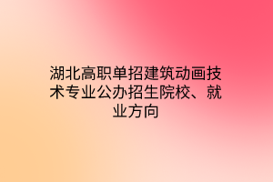湖北高職單招建筑動(dòng)畫(huà)技術(shù)專(zhuān)業(yè)公辦招生院校、就業(yè)方向
