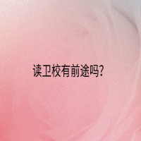 讀衛(wèi)校有前途嗎？