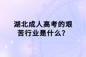 湖北成人高考的艱苦行業(yè)是什么？