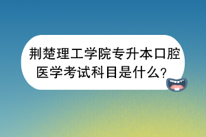 荊楚理工學院專升本口腔醫(yī)學考試科目是什么？