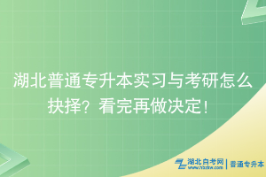 湖北普通專升本實習與考研怎么抉擇？看完再做決定！