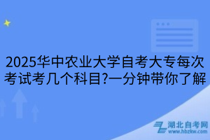 2025華中農(nóng)業(yè)大學(xué)自考大專每次考試考幾個(gè)科目?一分鐘帶你了解