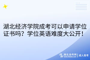 湖北經(jīng)濟(jì)學(xué)院成考可以申請學(xué)位證書嗎？學(xué)位英語難度大公開！