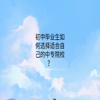 初中畢業(yè)生如何選擇適合自己的中專院校？