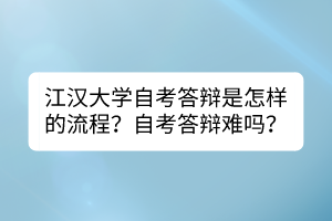江漢大學(xué)自考答辯是怎樣的流程？自考答辯難嗎？