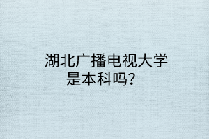  湖北廣播電視大學(xué)是本科嗎？