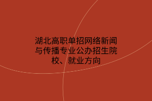 湖北高職單招網(wǎng)絡(luò)新聞與傳播專業(yè)公辦招生院校、就業(yè)方向