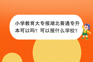 小學(xué)教育大專報(bào)湖北普通專升本可以嗎？可以報(bào)什么學(xué)校？