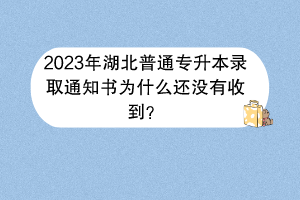 2023年湖北普通專升本錄取通知書為什么還沒有收到？