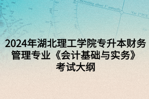 2024年湖北理工學(xué)院專升本財務(wù)管理專業(yè)《會計基礎(chǔ)與實(shí)務(wù)》考試大綱