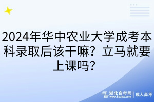 2024年華中農(nóng)業(yè)大學(xué)成考本科錄取后該干嘛？立馬就要上課嗎？