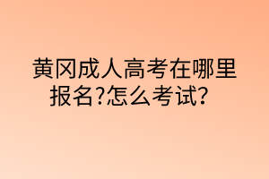 黃岡成人高考在哪里報名?怎么考試？