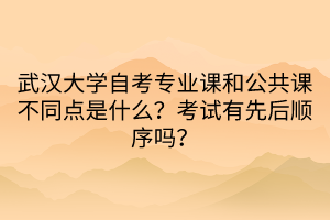 武漢大學(xué)自考專(zhuān)業(yè)課和公共課不同點(diǎn)是什么？考試有先后順序嗎？