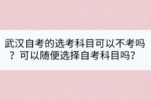 武漢自考的選考科目可以不考嗎？可以隨便選擇自考科目嗎？