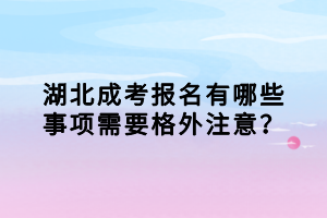 湖北成考報名有哪些事項需要格外注意？