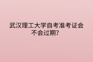 武漢理工大學(xué)自考準(zhǔn)考證會(huì)不會(huì)過(guò)期？
