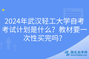 2024年武漢輕工大學(xué)自考考試計(jì)劃是什么？教材要一次性買完嗎？