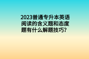 2023普通專升本英語閱讀的含義題和態(tài)度題有什么解題技巧？