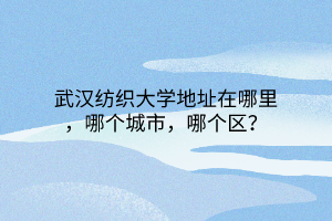 武漢紡織大學(xué)地址在哪里，哪個(gè)城市，哪個(gè)區(qū)？