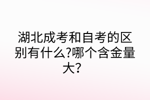 湖北成考和自考的區(qū)別有什么?哪個(gè)含金量大？