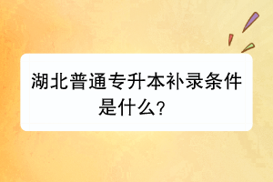 湖北普通專升本補錄條件是什么？