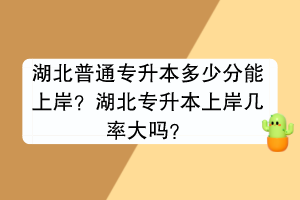 湖北普通專升本多少分能上岸？湖北專升本上岸幾率大嗎？