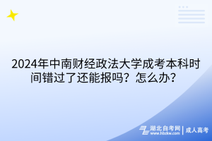 2024年中南財(cái)經(jīng)政法大學(xué)成考本科時(shí)間錯(cuò)過了還能報(bào)嗎？怎么辦？
