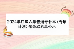 2024年江漢大學(xué)普通專升本（專項(xiàng)計劃）預(yù)錄取名單公示
