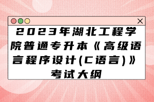 2023年湖北工程學院普通專升本《高級語言程序設(shè)計(C語言)》考試大綱