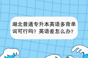 湖北普通專升本英語多背單詞可行嗎？英語差怎么辦？