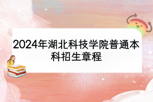 2024年湖北科技學(xué)院普通本科招生章程