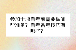 參加十堰自考前需要做哪些準備？自考備考技巧有哪些？