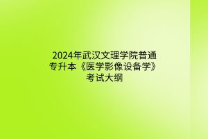 2024年武漢文理學院普通專升本《醫(yī)學影像設備學》考試大綱