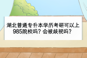 湖北普通專升本學(xué)歷考研可以上985院校嗎？會被歧視嗎？