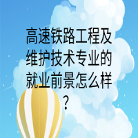 高速鐵路工程及維護(hù)技術(shù)專業(yè)的就業(yè)前景怎么樣？