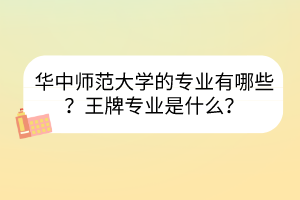 華中師范大學的專業(yè)有哪些？王牌專業(yè)是什么？