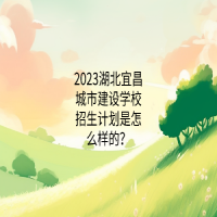 2023湖北宜昌城市建設(shè)學(xué)校招生計(jì)劃是怎么樣的？