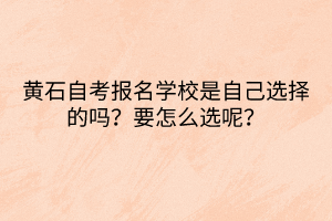 黃石自考報名學校是自己選擇的嗎？要怎么選呢？