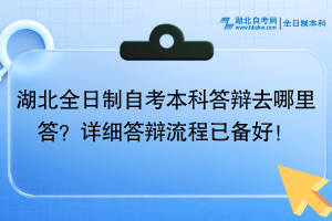 湖北全日制自考本科答辯去哪里答？詳細(xì)答辯流程已備好！