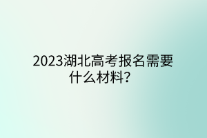 2023湖北高考報(bào)名需要什么材料？