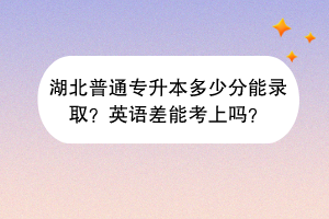 湖北普通專升本多少分能錄??？英語差能考上嗎？