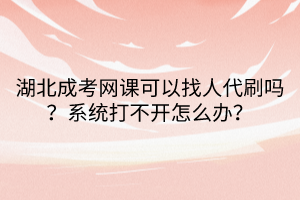 湖北成考網(wǎng)課可以找人代刷嗎？系統(tǒng)打不開怎么辦？