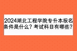 2024湖北工程學(xué)院專升本報名條件是什么？考試科目有哪些？