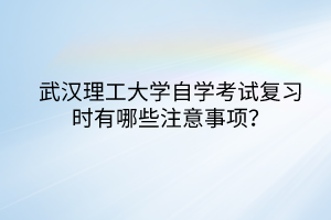 武漢理工大學自學考試復習時有哪些注意事項？