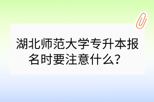 湖北師范大學專升本報名時要注意什么？
