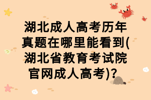 湖北成人高考?xì)v年真題在哪里能看到(湖北省教育考試院官網(wǎng)成人高考)？