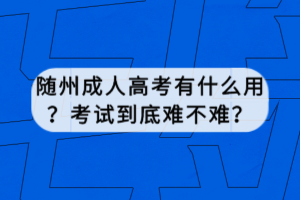 隨州成人高考有什么用？考試到底難不難？