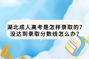 湖北成人高考是怎樣錄取的？沒達(dá)到錄取分?jǐn)?shù)線怎么辦？